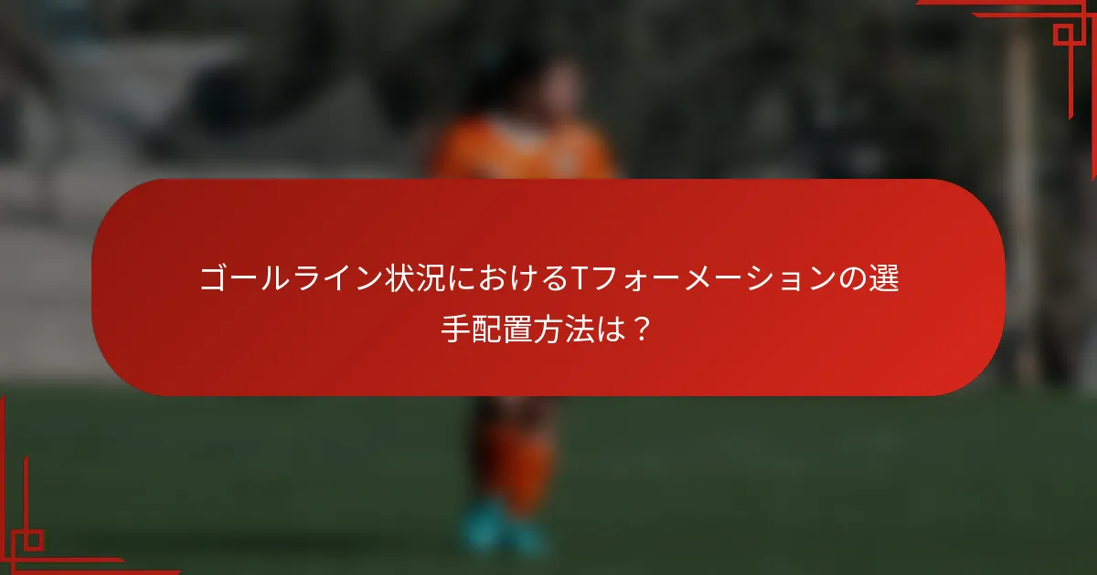 ゴールライン状況におけるTフォーメーションの選手配置方法は？