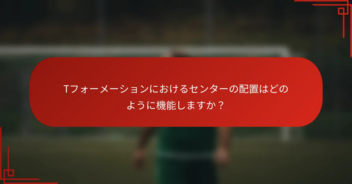 Tフォーメーションにおけるセンターの配置はどのように機能しますか？