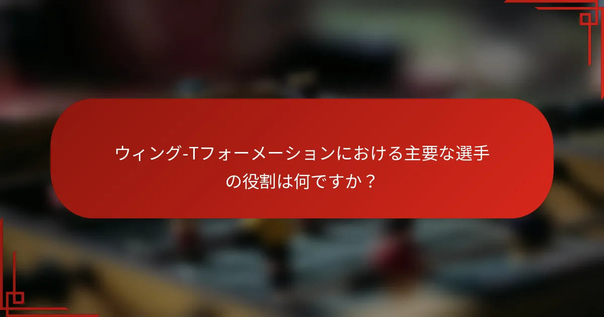 ウィング-Tフォーメーションにおける主要な選手の役割は何ですか？