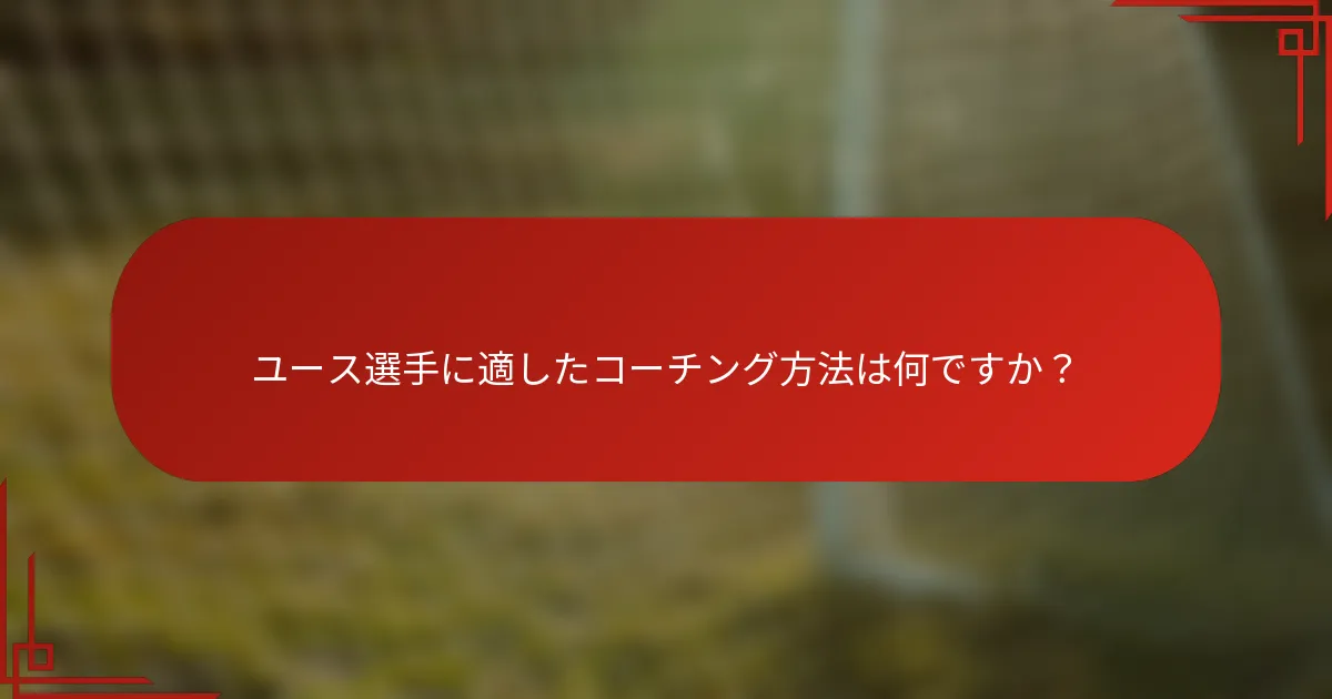 ユース選手に適したコーチング方法は何ですか？